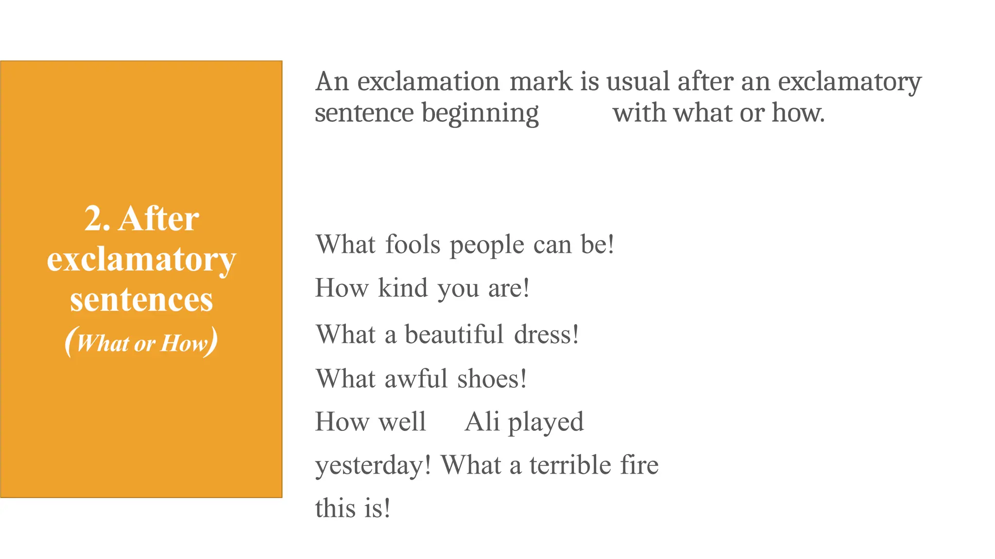 An exclamation mark is usual after an exclamatory
sentence beginning with what or how.
What fools people can be!
How kind you are!
What a beautiful dress!
What awful shoes!
How well Ali played
yesterday! What a terrible fire
this is!
 