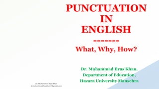 PUNCTUATION
IN
ENGLISH
-------
What, Why, How?
Dr. Muhammad Ilyas Khan,
Department of Education,
Hazara University Mansehra
Dr. Muhammad Ilyas Khan
drmuhammadilyaskhan7@gmail.com
 