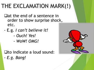 THE EXCLAMATION MARK(!)
at the end of a sentence in
order to show surprise shock,
etc.
- E.g. I can’t believe it!
- Ouch! Yes!
- WoW! OMG!
to indicate a loud sound:
- E.g. Bang!
 