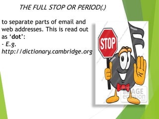 THE FULL STOP OR PERIOD(.)
to separate parts of email and
web addresses. This is read out
as ‘dot’:
- E.g.
http://dictionary.cambridge.org
 