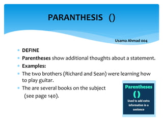  DEFINE
 Parentheses show additional thoughts about a statement.
 Examples:
 The two brothers (Richard and Sean) were learning how
to play guitar.
 The are several books on the subject
(see page 140).
PARANTHESIS ()
Usama Ahmad 004
 