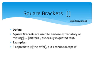  Define
 Square Brackets are used to enclose explanatory or
missing […] material, especially in quoted text.
 Examples:
 ‘I appreciate it [the offer], but I cannot accept it’
Square Brackets []
Zain Khawar 038
 