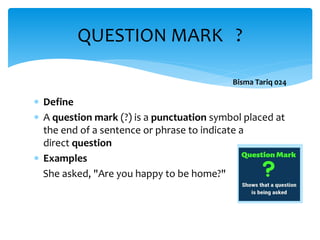  Define
 A question mark (?) is a punctuation symbol placed at
the end of a sentence or phrase to indicate a
direct question
 Examples
She asked, "Are you happy to be home?"
QUESTION MARK ?
Bisma Tariq 024
 