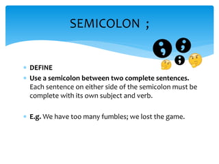  DEFINE
 Use a semicolon between two complete sentences.
Each sentence on either side of the semicolon must be
complete with its own subject and verb.
 E.g. We have too many fumbles; we lost the game.
SEMICOLON ;
 