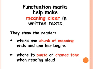 Punctuation marks
help make
meaning clear in
written texts.
where one chunk of meaning
ends and another begins
where to pause or change tone
when reading aloud.
They show the reader:
*
*
 