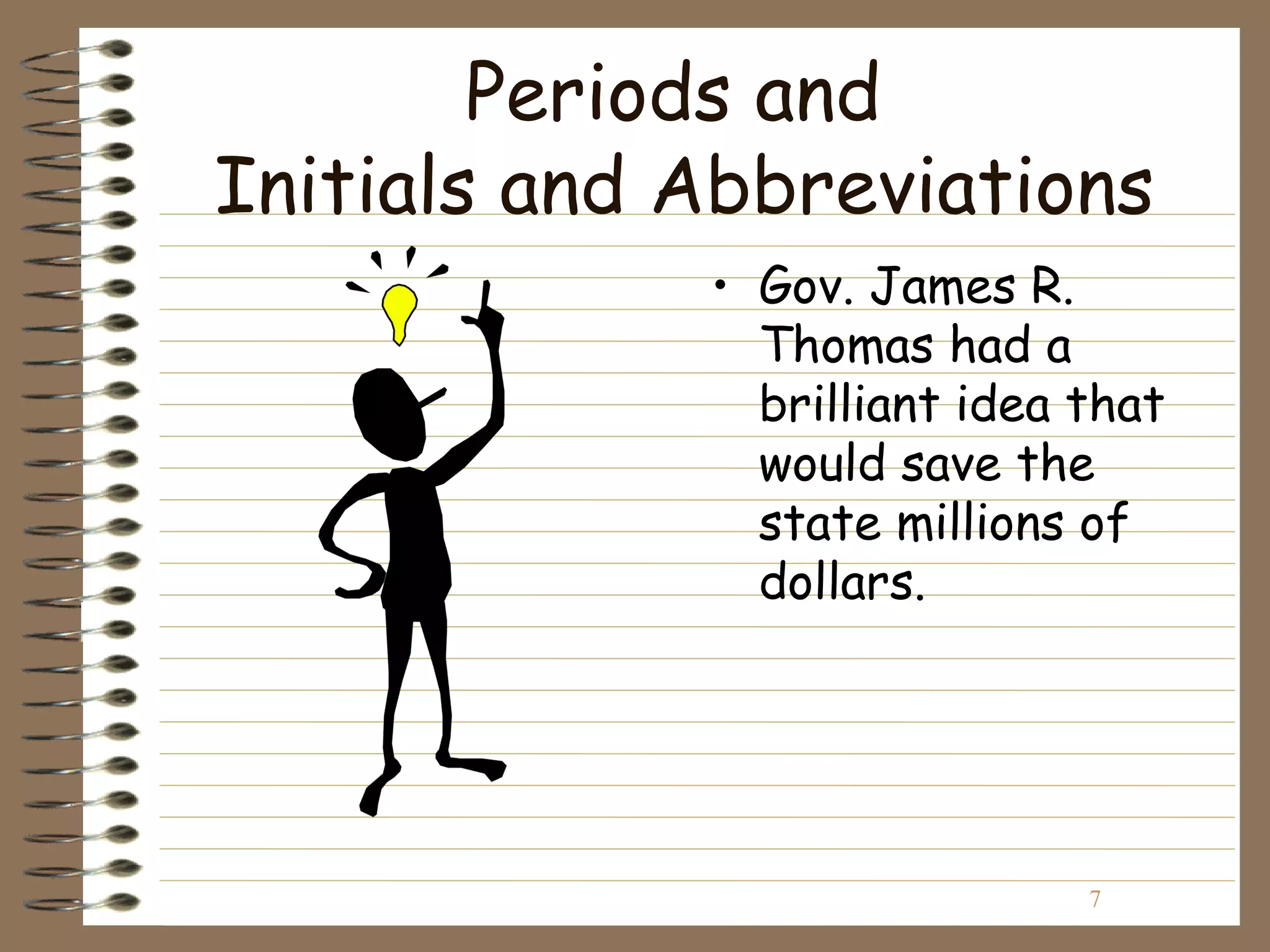 Periods and
Initials and Abbreviations
             • Gov. James R.
               Thomas had a
               brilliant idea that
               would save the
               state millions of
               dollars.




                              7
 