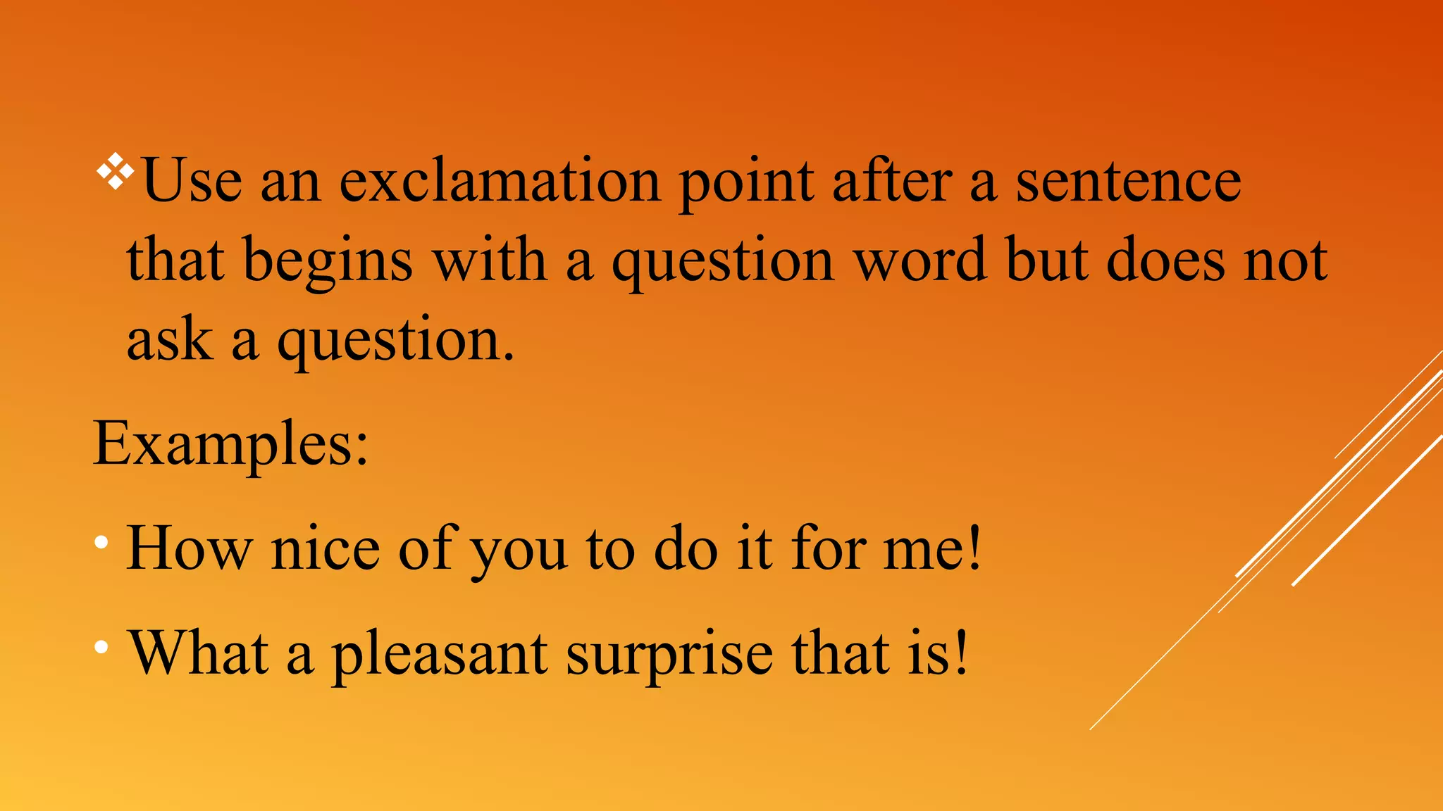 Use an exclamation point after a sentence
that begins with a question word but does not
ask a question.
Examples:
• How nice of you to do it for me!
• What a pleasant surprise that is!
 