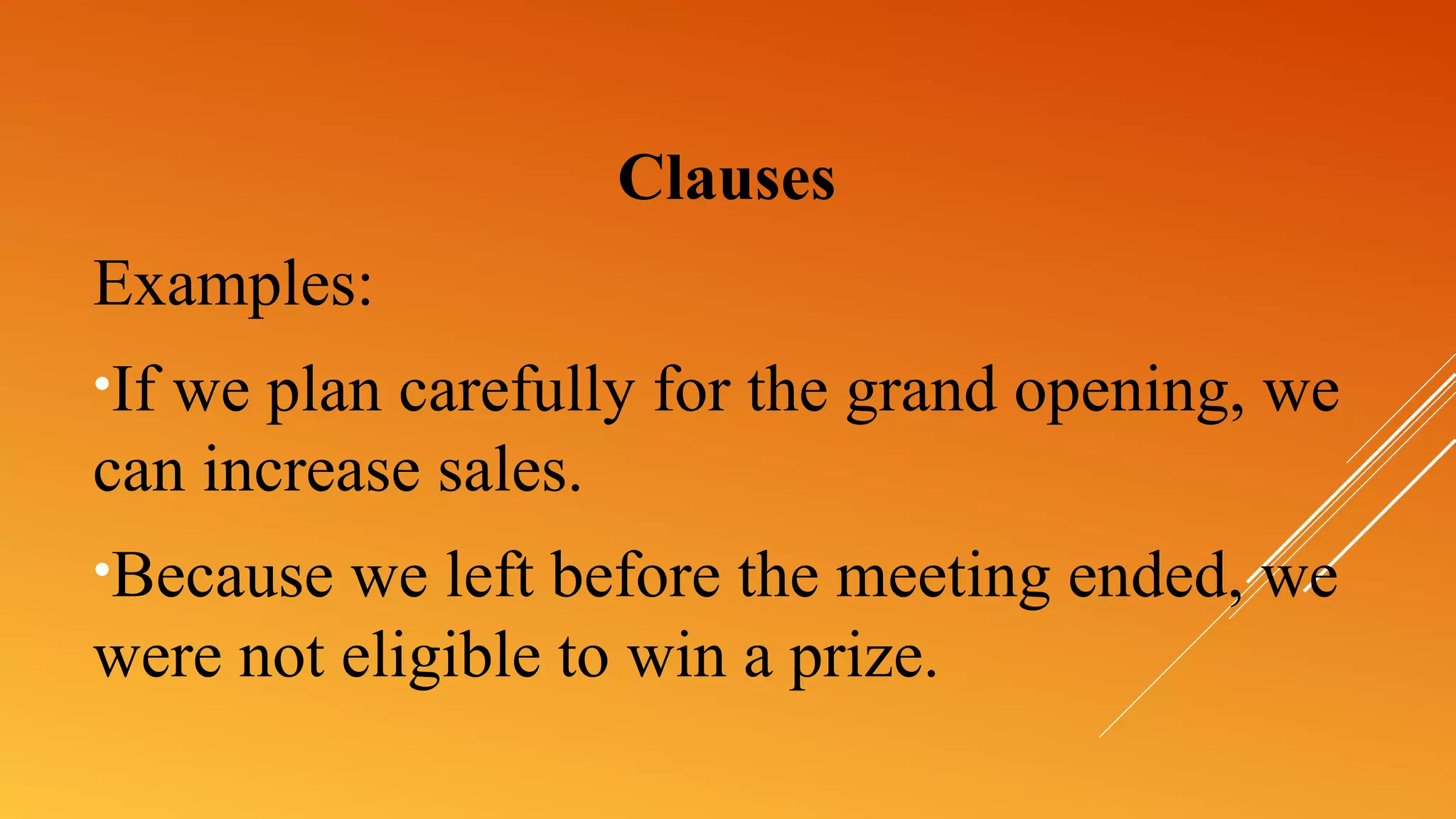 Clauses
Examples:
•If we plan carefully for the grand opening, we
can increase sales.
•Because we left before the meeting ended, we
were not eligible to win a prize.
 