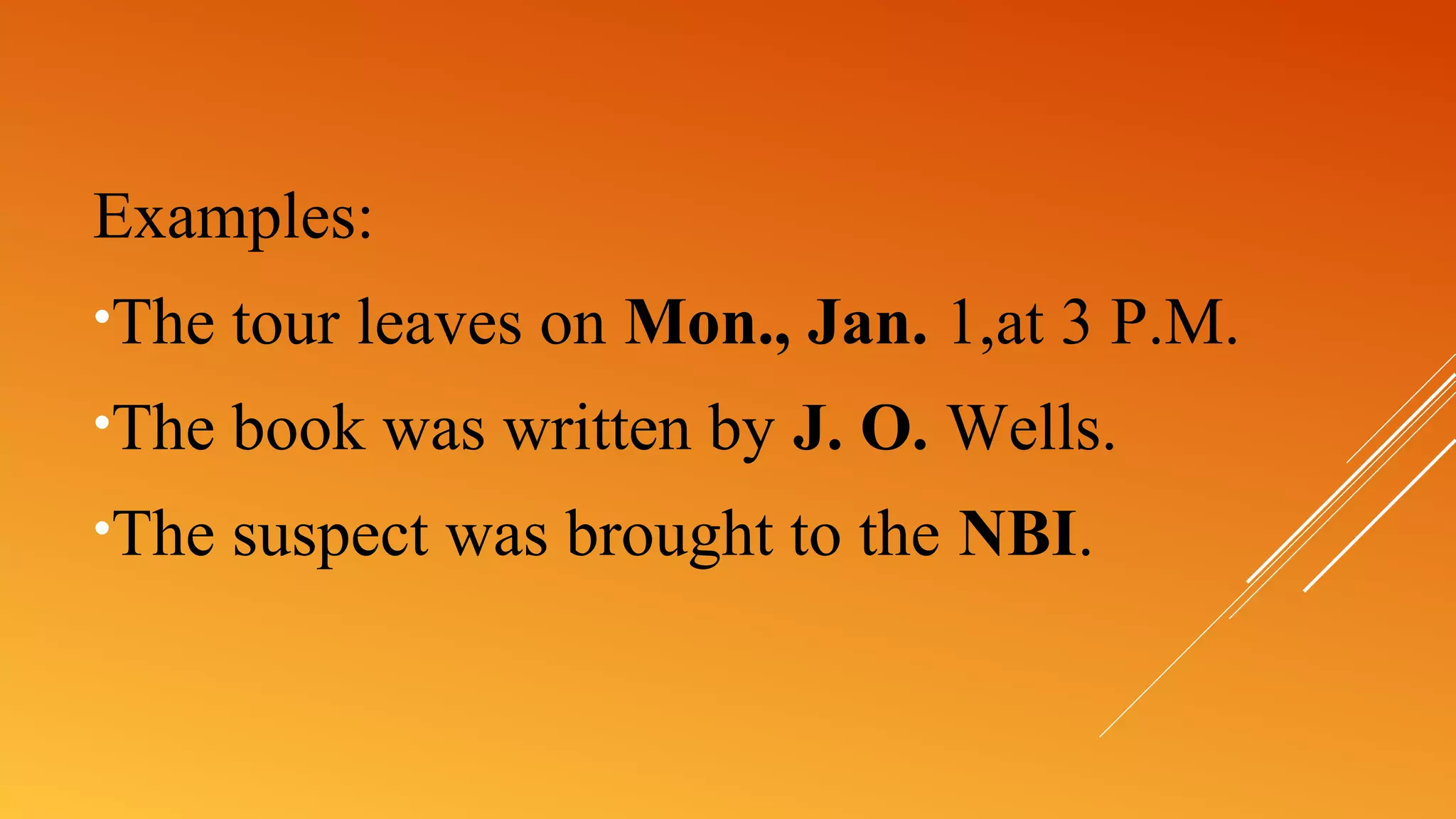 Examples:
•The tour leaves on Mon., Jan. 1,at 3 P.M.
•The book was written by J. O. Wells.
•The suspect was brought to the NBI.
 