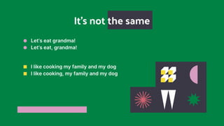 ■ I like cooking my family and my dog
■ I like cooking, my family and my dog
● Let’s eat grandma!
● Let’s eat, grandma!
It’s not the same
 
