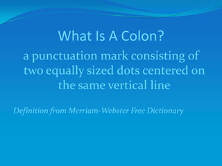 What Is A Colon?
a punctuation mark consisting of
two equally sized dots centered on
the same vertical line
Definition from Merriam-Webster Free Dictionary
 