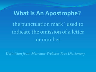 What Is An Apostrophe?
the punctuation mark ' used to
indicate the omission of a letter
or number
Definition from Merriam-Webster Free Dictionary
 