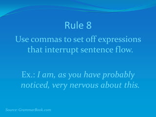 Rule 8
Use commas to set off expressions
that interrupt sentence flow.
Ex.: I am, as you have probably
noticed, very nervous about this.
Source: GrammarBook.com
 