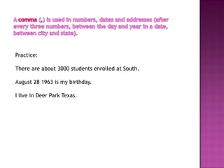 Practice:

There are about 3000 students enrolled at South.

August 28 1963 is my birthday.

I live in Deer Park Texas.
 