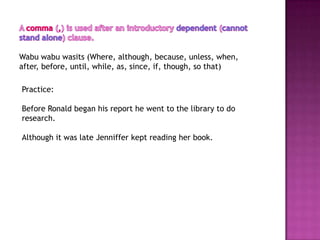 Wabu wabu wasits (Where, although, because, unless, when,
after, before, until, while, as, since, if, though, so that)

Practice:

Before Ronald began his report he went to the library to do
research.

Although it was late Jenniffer kept reading her book.
 