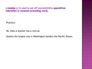 Practice:


Ms. Kato a teacher has a red car.

Seattle the largest city in Washington borders the Pacific Ocean.
 