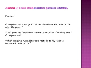 Practice:


Cristopher said “Let’s go to my favorite restaurant to eat pizza
after the game.”

“Let’s go to my favorite restaurant to eat pizza after the game “
Cristopher said.

“After the game “Cristopher said “let’s go to my favorite
restaurant to eat pizza.”
 