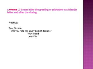Practice:

Dear Yazmin
  Will you help me study English tonight?
                 Your friend
                  Jenniffer
 