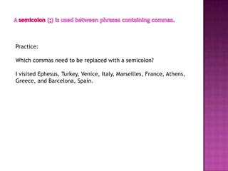 Practice:

Which commas need to be replaced with a semicolon?

I visited Ephesus, Turkey, Venice, Italy, Marseilles, France, Athens,
Greece, and Barcelona, Spain.
 