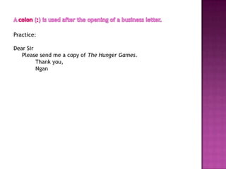 Practice:

Dear Sir
   Please send me a copy of The Hunger Games.
         Thank you,
         Ngan
 