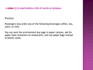 Practice:

Passengers may order any of the following beverages coffee, tea,
juice, or milk.

You can save the environment buy eggs in paper cartons, ask for
paper food containers at restaurants, and use paper bags instead
of plastic sacks.
 
