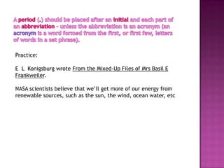 Practice:

E L Konigsburg wrote From the Mixed-Up Files of Mrs Basil E
Frankweiler.

NASA scientists believe that we’ll get more of our energy from
renewable sources, such as the sun, the wind, ocean water, etc
 