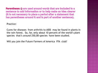 Practice:

Cures for diseases from arthritis to AIDS may be found in plants in
the rain forest. So, far, only about 10 percent of the world’s plant
species that’s around 250,00 species have been studied.

Will you join the Future Farmers of America FFA club?
 