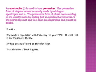 Practice:

The world s population will double by the year 2050. At least that
is Dr. Theodore s theory.

My five bosses office is on the fifth floor.

That children s book is great.
 