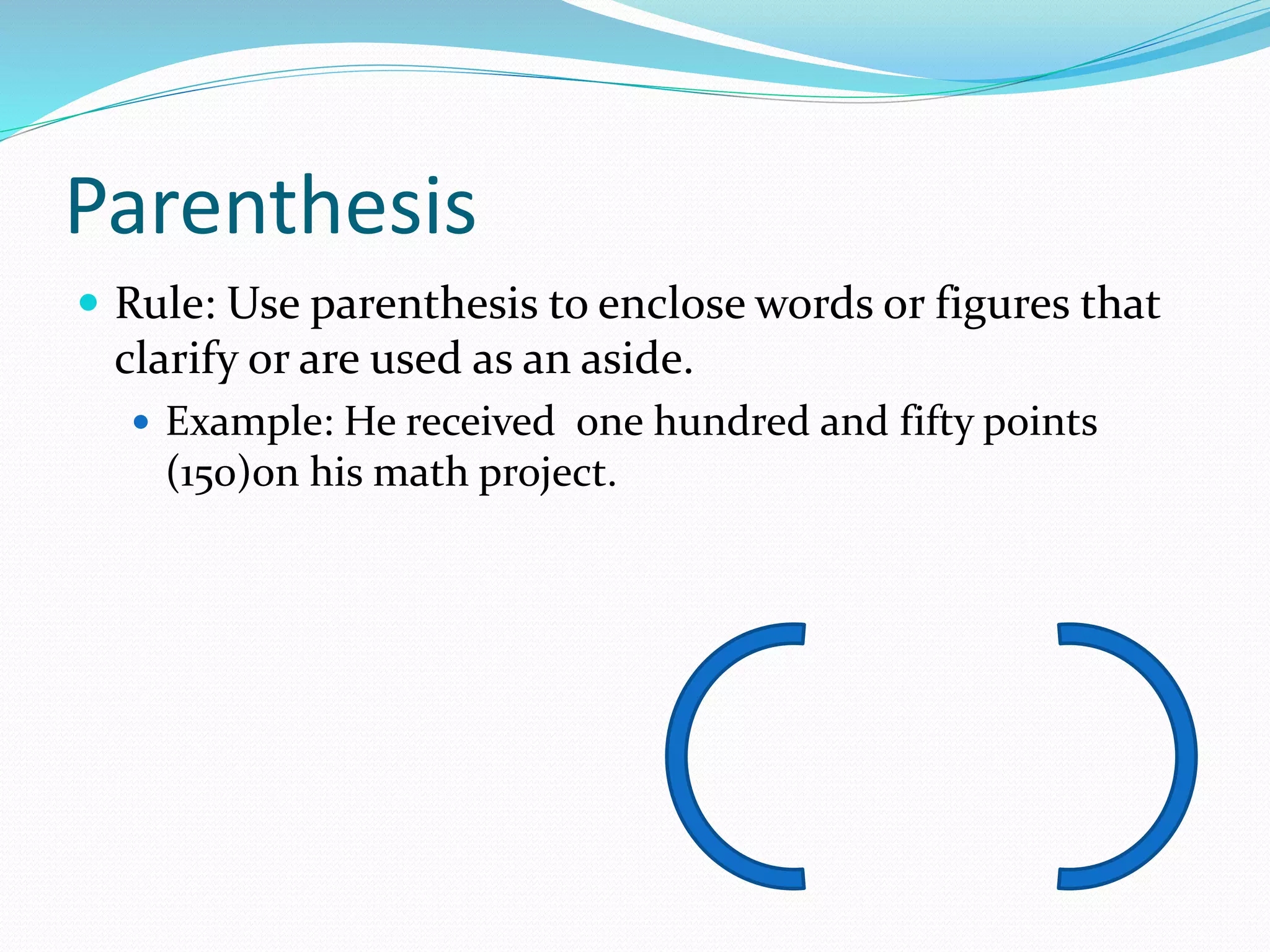 Parenthesis
 Rule: Use parenthesis to enclose words or figures that
clarify or are used as an aside.
 Example: He received one hundred and fifty points
(150)on his math project.
 