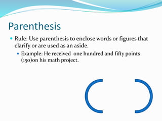 Parenthesis
 Rule: Use parenthesis to enclose words or figures that
clarify or are used as an aside.
 Example: He received one hundred and fifty points
(150)on his math project.
 
