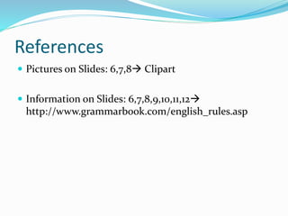 References
 Pictures on Slides: 6,7,8 Clipart
 Information on Slides: 6,7,8,9,10,11,12
http://www.grammarbook.com/english_rules.asp
 