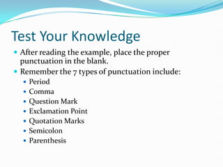 Test Your Knowledge
 After reading the example, place the proper
punctuation in the blank.
 Remember the 7 types of punctuation include:
 Period
 Comma
 Question Mark
 Exclamation Point
 Quotation Marks
 Semicolon
 Parenthesis
 