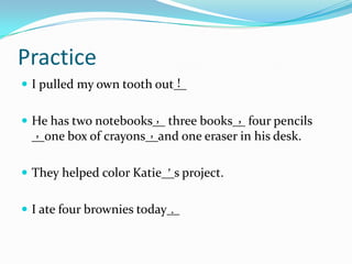 PracticeI pulled my own tooth out__He has two notebooks__ three books__ four pencils __one box of crayons__and one eraser in his desk. They helped color Katie__s project.I ate four brownies today__!,,,,’.