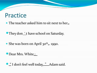 Practice
 The teacher asked him to sit next to her .
Theydon ‘ t have school on Saturday.
 She was born on April 30th , 1990.
Dear Mrs. White :
 “ I don’t feel well today, ” Adam said.
 