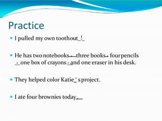 Practice
 I pulled my own toothout_!_
 He has twonotebooks , three books , fourpencils
, one box of crayons , and one eraser in his desk.
 They helped color Katie ’ sproject.
 I ate four brownies today.
 