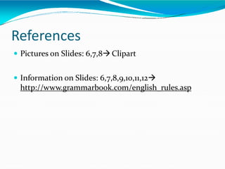 References
 Pictures on Slides: 6,7,8 Clipart
 Information on Slides: 6,7,8,9,10,11,12
http://www.grammarbook.com/english_rules.asp
 
