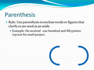 Parenthesis
 Rule: Use parenthesis toenclosewordsor figures that
clarifyorare used as an aside.
 Example: He received one hundred and fiftypoints
(150)on his mathproject.
 