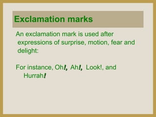 Exclamation marks
An exclamation mark is used after
expressions of surprise, motion, fear and
delight:
For instance, Oh!, Ah!, Look!, and
Hurrah!

 