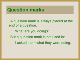 Question marks
A question mark is always placed at the
end of a question.


What are you doing?

But a question mark is not used in:


I asked them what they were doing.

 