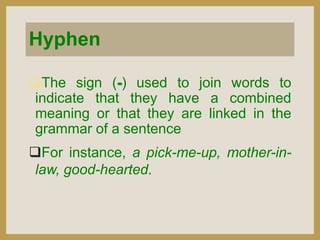 Hyphen
The sign (-) used to join words to
indicate that they have a combined
meaning or that they are linked in the
grammar of a sentence
For instance, a pick-me-up, mother-inlaw, good-hearted.

 