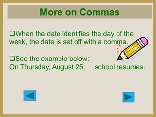 More on Commas
When the date identifies the day of the
week, the date is set off with a comma.
See the example below:
On Thursday, August 25, school resumes.

 