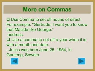 More on Commas
 Use Comma to set off nouns of direct.

For example: “Gertrude, I want you to know
that Matilda like Georg...