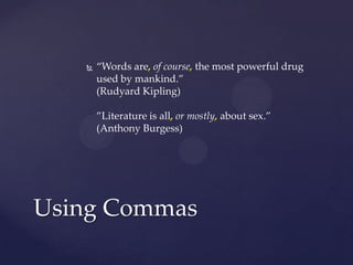 “Words are, of course, the most powerful drug used by mankind.”(Rudyard Kipling)”Literature is all, or mostly, about sex.”(Anthony Burgess)Using Commas