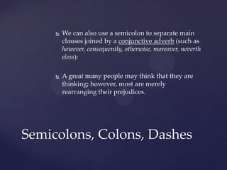 We can also use a semicolon to separate main clauses joined by a conjunctive adverb (such as however, consequently, otherwise, moreover, nevertheless): A great many people may think that they are thinking; however, most are merely rearranging their prejudices.Semicolons, Colons, Dashes