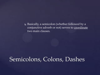 Basically, a semicolon (whether followed by a conjunctive adverb or not) serves to coordinate two main clauses.Semicolons, Colons, Dashes