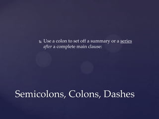 Use a colon to set off a summary or a seriesafter a complete main clause:Semicolons, Colons, Dashes