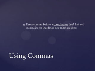 Use a comma before a coordinator (and, but, yet, or, nor, for, so) that links two main clauses: Using Commas