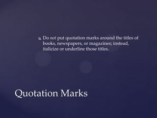 Do not put quotation marks around the titles of books, newspapers, or magazines; instead, italicize or underline those titles.Quotation Marks