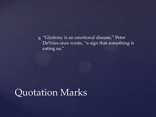 “Gluttony is an emotional disease,” Peter DeVries once wrote, “a sign that something is eating us.”Quotation Marks