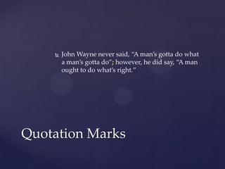 John Wayne never said, “A man’s gotta do what a man’s gotta do”; however, he did say, “A man ought to do what’s right.”Quotation Marks